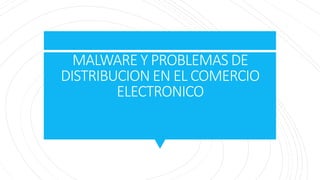 MALWARE Y PROBLEMAS DE
DISTRIBUCION EN EL COMERCIO
ELECTRONICO
 
