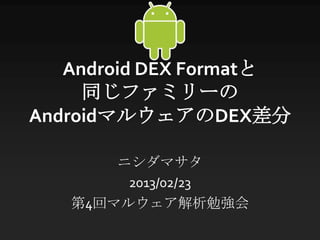 Android DEX Formatと
     同じファミリーの
AndroidマルウェアのDEX差分

       ニシダマサタ
        2013/02/23
   第4回マルウェア解析勉強会
 