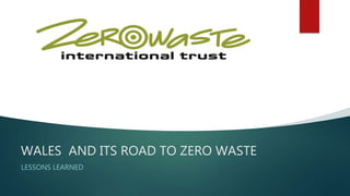 WALES AND ITS ROAD TO ZERO WASTE
LESSONS LEARNED
 