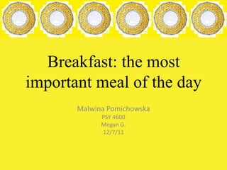 Breakfast: the most
important meal of the day
       Malwina Pomichowska
             PSY 4600
             Megan G.
             12/7/11
 