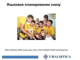 Языковое планирование снизу




Йорги Ортёми, МУШ нимо ужан огин| Artem Malykh, MUSh working group
 