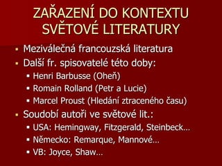 ZAŘAZENÍ DO KONTEXTU
SVĚTOVÉ LITERATURY
 Meziválečná francouzská literatura
 Další fr. spisovatelé této doby:
 Henri Barbusse (Oheň)
 Romain Rolland (Petr a Lucie)
 Marcel Proust (Hledání ztraceného času)
 Soudobí autoři ve světové lit.:
 USA: Hemingway, Fitzgerald, Steinbeck…
 Německo: Remarque, Mannové…
 VB: Joyce, Shaw…
 