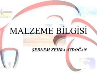 MALZEME BİLGİSİ
ġEBNEM ZEHRA ۶ٰĞ

 