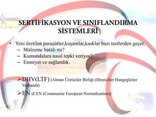 • Yeni üretilen paraşütler,kuşamlar,kasklar bazı testlerden geçer.
– Malzeme hatalı mı?
– Kumandalara nasıl tepki veriyor?
– Emniyet ve sağlamlık.

DHV(LTF) (Alman Üreticiler Birliği (Deutscher Hangegleiter
Verband))

EN (CEN (Communite European Normalisation))

 
