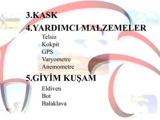 3.KASK
4.YARDIMCI MALZEMELER
Telsiz
Kokpit
GPS
Varyometre
Anemometre

5.GĠYĠM KUġAM
Eldiven
Bot
Balaklava

 