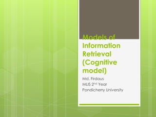Models of
Information
Retrieval
(Cognitive
model)
Md. Firdaus
MLIS 2nd Year
Pondicherry University

 