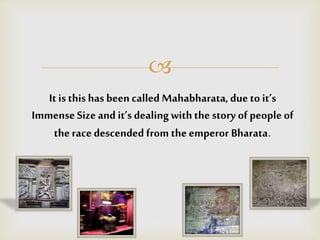 
It is this has been called Mahabharata, due to it’s
Immense Size and it’s dealingwiththe story of people of
the race descended from the emperor Bharata.
 
