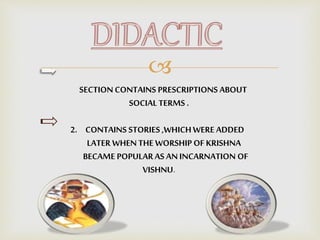 
SECTION CONTAINS PRESCRIPTIONS ABOUT
SOCIAL TERMS .
2. CONTAINS STORIES ,WHICHWERE ADDED
LATER WHEN THE WORSHIP OF KRISHNA
BECAME POPULARAS AN INCARNATION OF
VISHNU.
 