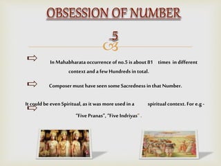 
In Mahabharata occurrence of no.5 is about 81 times indifferent
context and a few Hundreds in total.
Composer must have seen some Sacredness in that Number.
It could be evenSpiritual,as itwas more used in a spiritual context. For e.g-
“Five Pranas”, “Five Indriyas” .
 