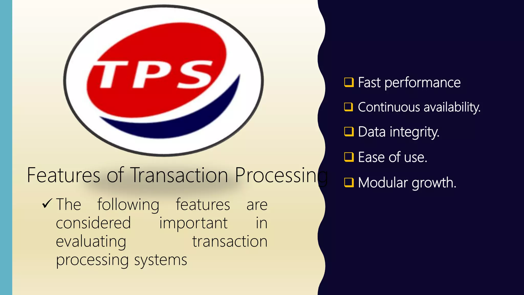  Fast performance
 Continuous availability.
 Data integrity.
 Ease of use.
 Modular growth.Features of Transaction Processing
 The following features are
considered important in
evaluating transaction
processing systems
 