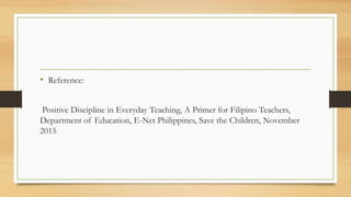 • Reference:
Positive Discipline in Everyday Teaching, A Primer for Filipino Teachers,
Department of Education, E-Net Philippines, Save the Children, November
2015
 