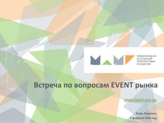 Встреча по вопросам EVENT рынка
www.mami.org.ua
Киев, Украина,
5 февраля 2016 год
 