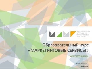 Образовательный курс
«МАРКЕТИНГОВЫЕ СЕРВИСЫ»
www.mami.org.ua
Киев, Украина,
2016 год
 