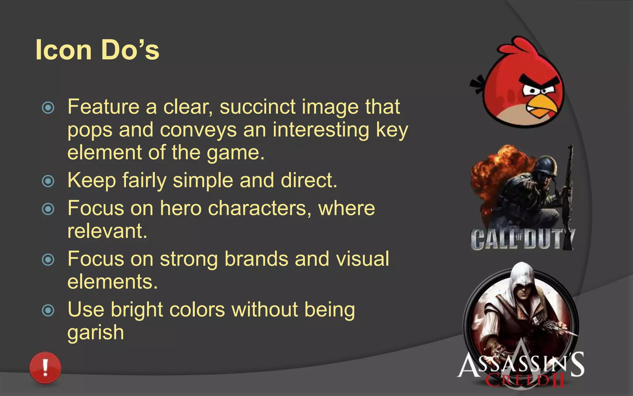 Central Image
 Key Art: Analogous to movie
poster art for films.
 Icon: Small but strong visual
representing your game in
online storefronts and device-
based app stores.
 