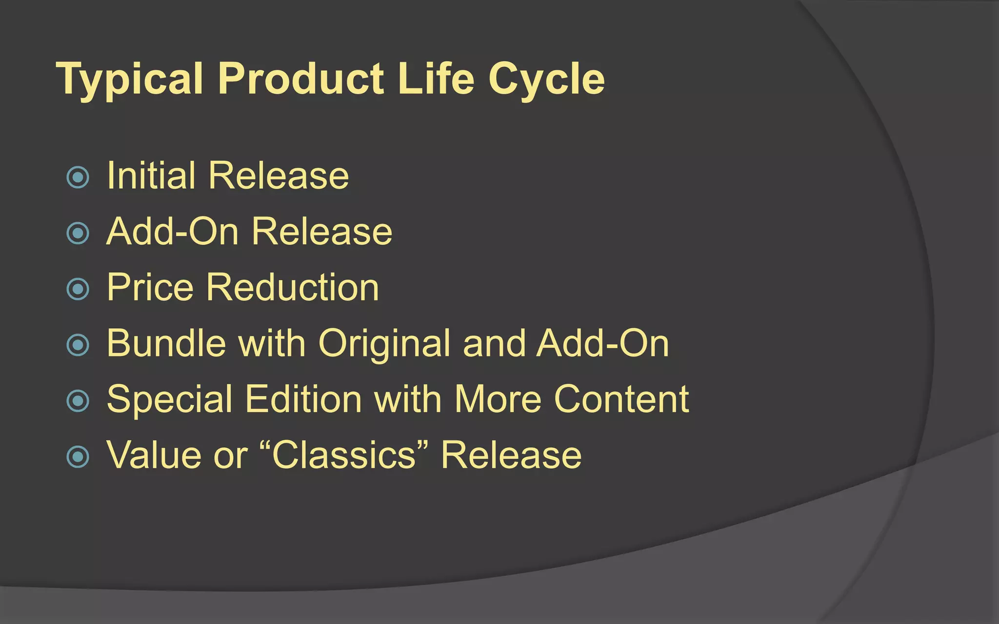 Typical Product Life Cycle
 Initial Release
 Add-On Release
 Price Reduction
 Bundle with Original and Add-On
 Special Edition with More Content
 Value or “Classics” Release
 