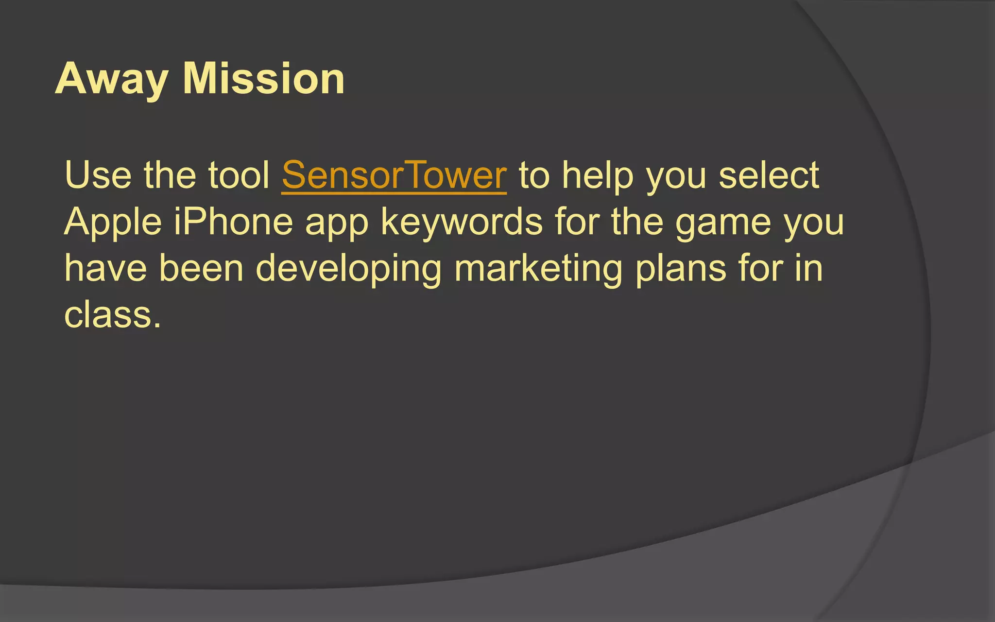 Away Mission
Use the tool SensorTower to help you select
Apple iPhone app keywords for the game you
have been developing marketing plans for in
class.
 