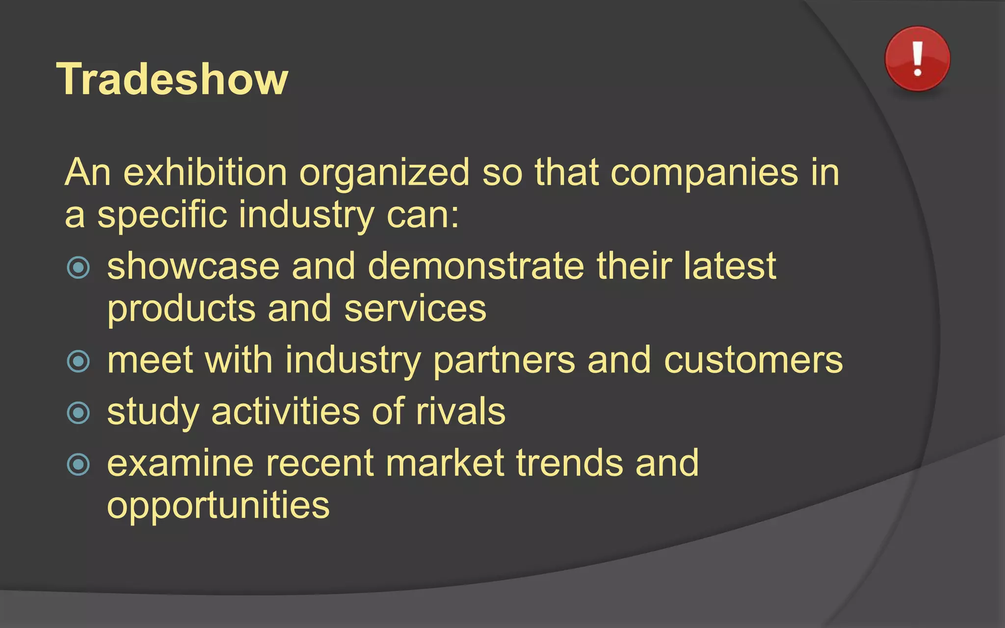 Tradeshow
An exhibition organized so that companies in
a specific industry can:
 showcase and demonstrate their latest
products and services
 meet with industry partners and customers
 study activities of rivals
 examine recent market trends and
opportunities
 