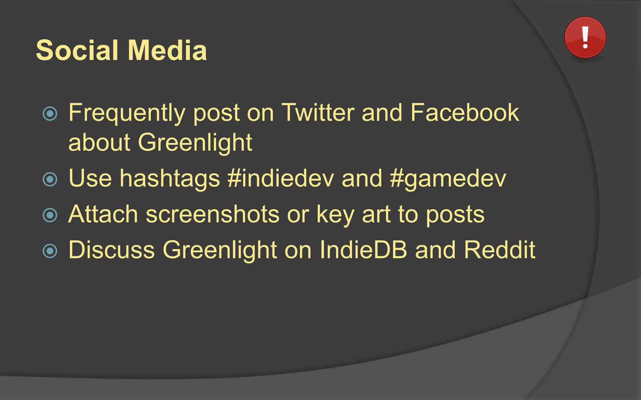 Social Media
 Frequently post on Twitter and Facebook
about Greenlight
 Use hashtags #indiedev and #gamedev
 Attach screenshots or key art to posts
 Discuss Greenlight on IndieDB and Reddit
 