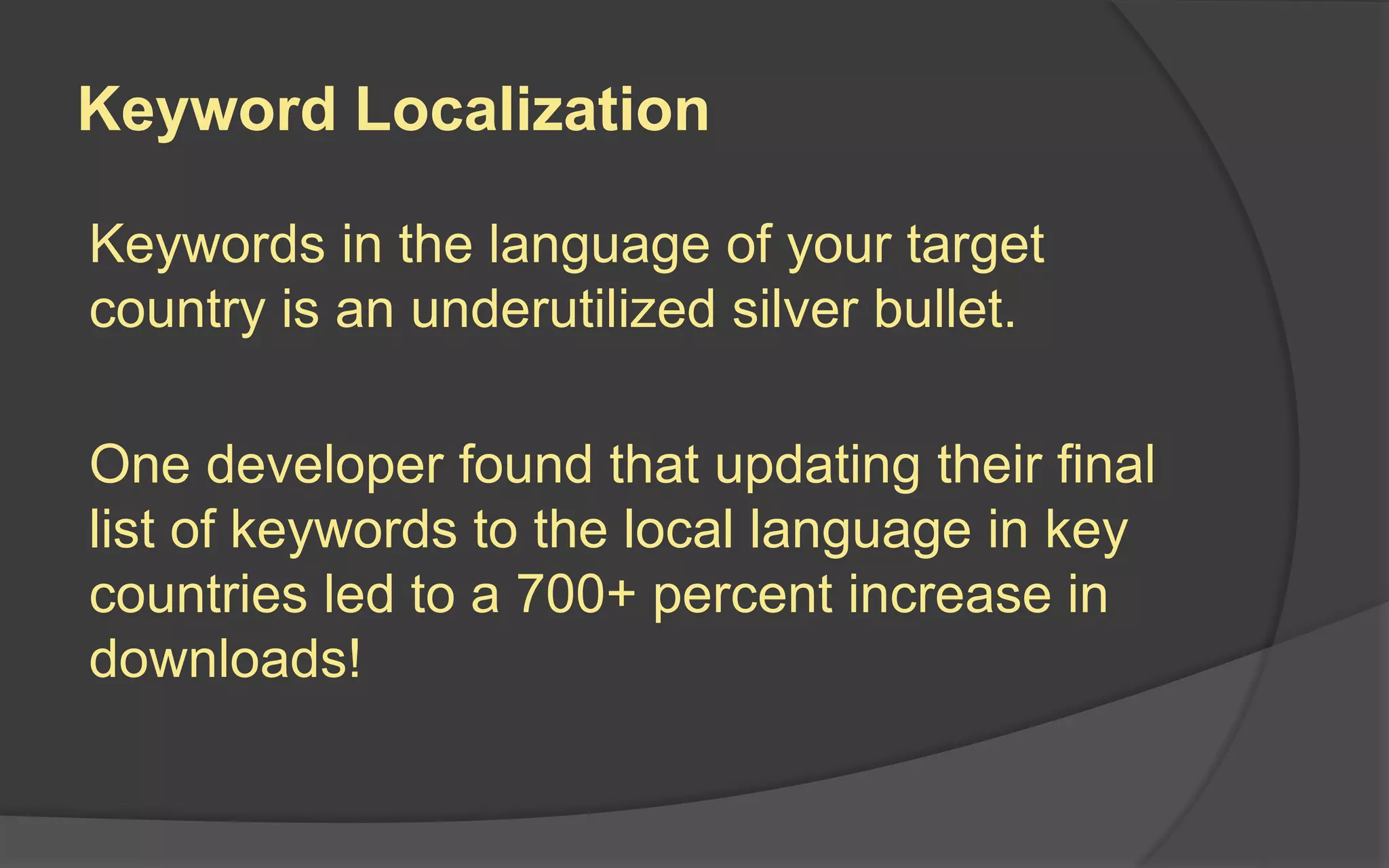 Keyword Localization
Keywords in the language of your target
country is an underutilized silver bullet.
One developer found that updating their final
list of keywords to the local language in key
countries led to a 700+ percent increase in
downloads!
 