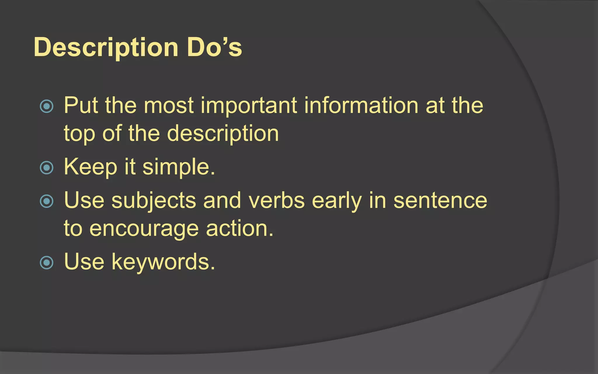 Description Do’s
 Put the most important information at the
top of the description
 Keep it simple.
 Use subjects and verbs early in sentence
to encourage action.
 Use keywords.
 