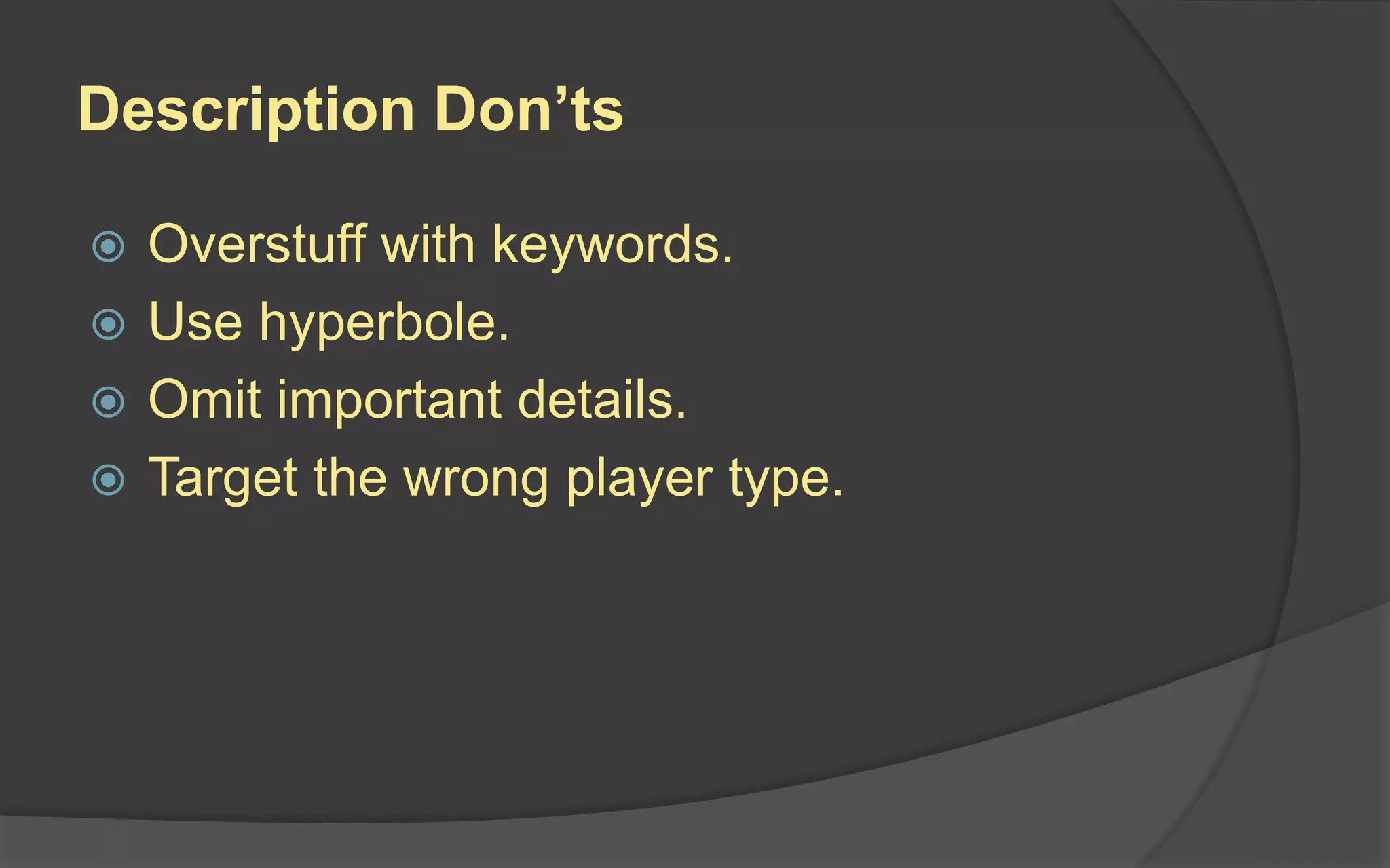 Description Don’ts
 Overstuff with keywords.
 Use hyperbole.
 Omit important details.
 Target the wrong player type.
 