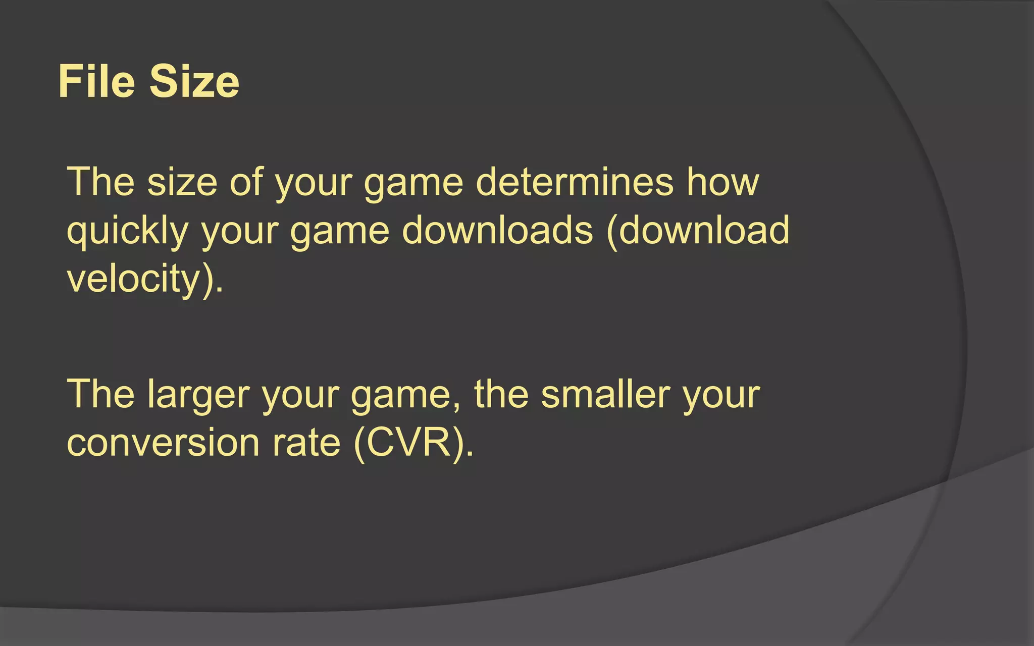 File Size
The size of your game determines how
quickly your game downloads (download
velocity).
The larger your game, the smaller your
conversion rate (CVR).
 