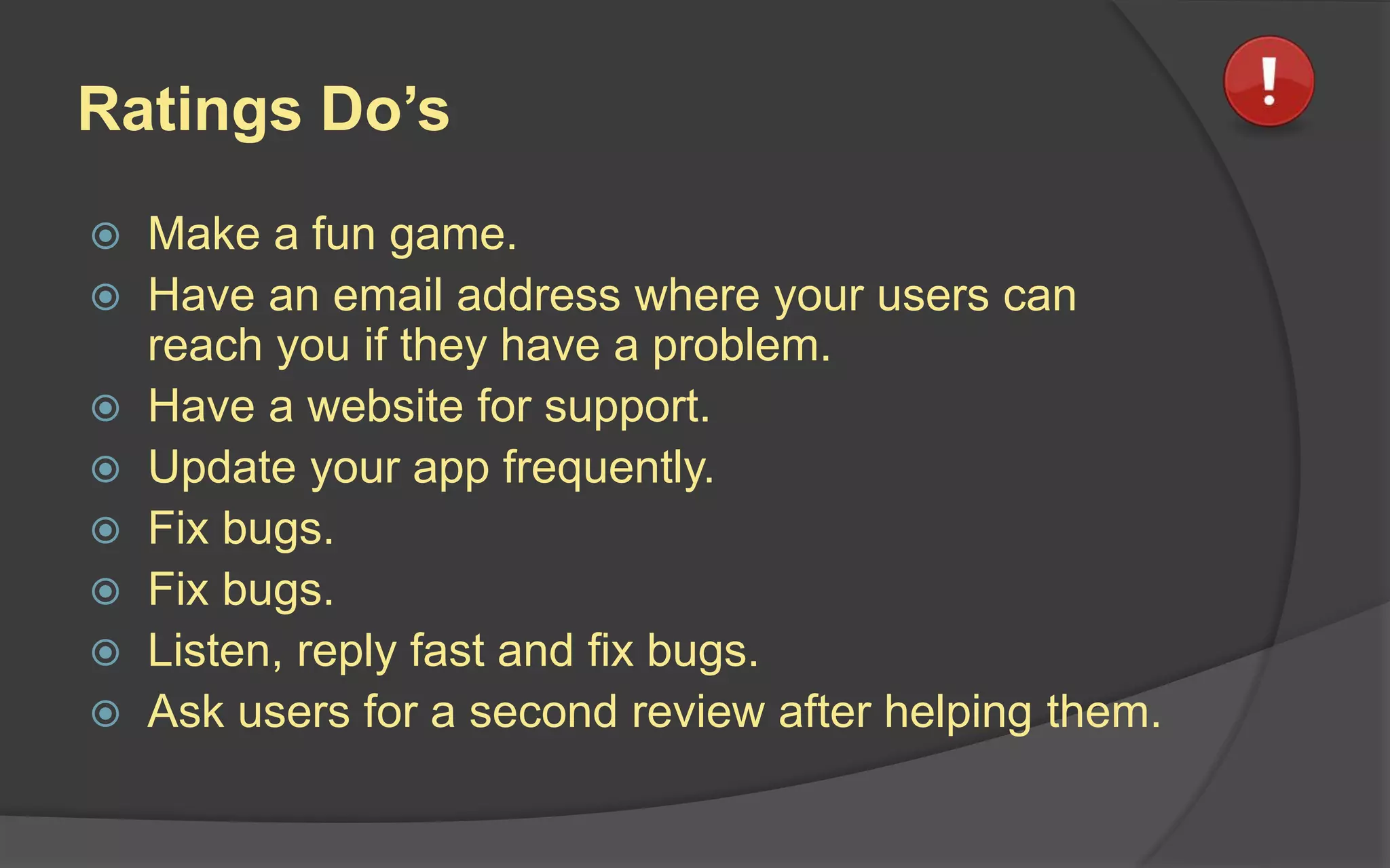 Ratings Do’s
 Make a fun game.
 Have an email address where your users can
reach you if they have a problem.
 Have a website for support.
 Update your app frequently.
 Fix bugs.
 Fix bugs.
 Listen, reply fast and fix bugs.
 Ask users for a second review after helping them.
 