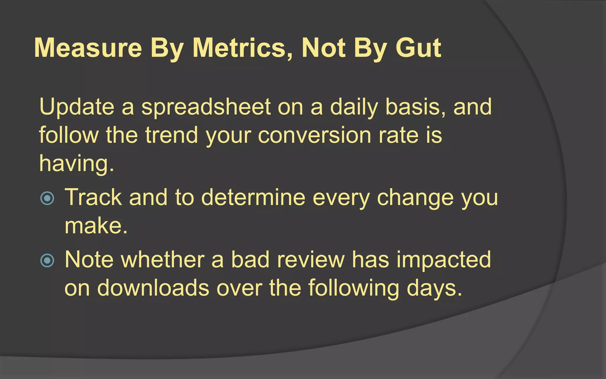Measure By Metrics, Not By Gut
Update a spreadsheet on a daily basis, and
follow the trend your conversion rate is
having.
 Track and to determine every change you
make.
 Note whether a bad review has impacted
on downloads over the following days.
 