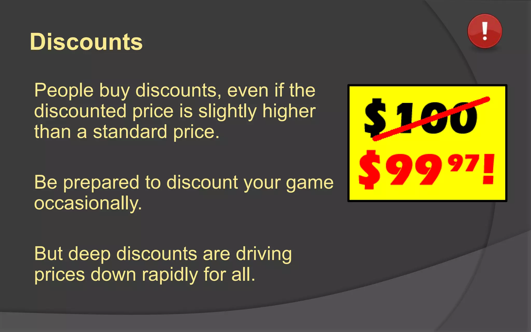 Discounts
People buy discounts, even if the
discounted price is slightly higher
than a standard price.
Be prepared to discount your game
occasionally.
But deep discounts are driving
prices down rapidly for all.
 