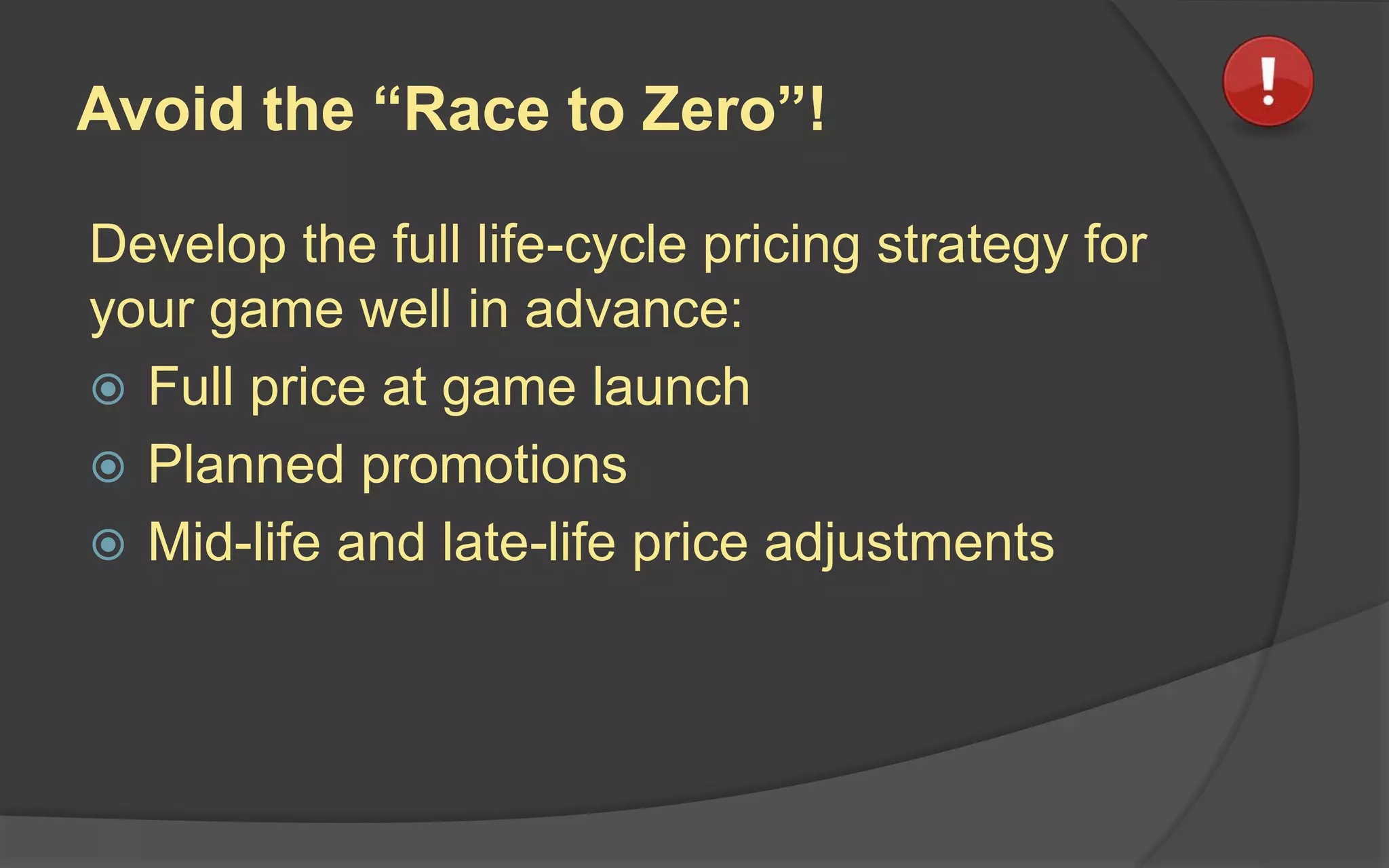 Avoid the “Race to Zero”!
Develop the full life-cycle pricing strategy for
your game well in advance:
 Full price at game launch
 Planned promotions
 Mid-life and late-life price adjustments
 