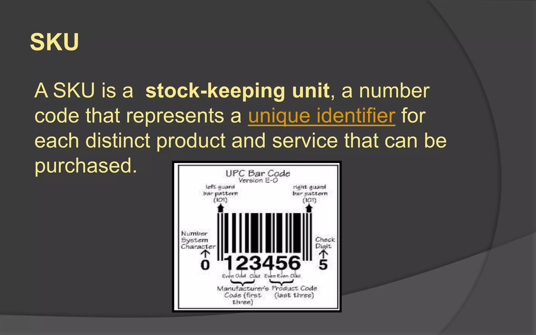 SKU
A SKU is a stock-keeping unit, a number
code that represents a unique identifier for
each distinct product and service that can be
purchased.
 