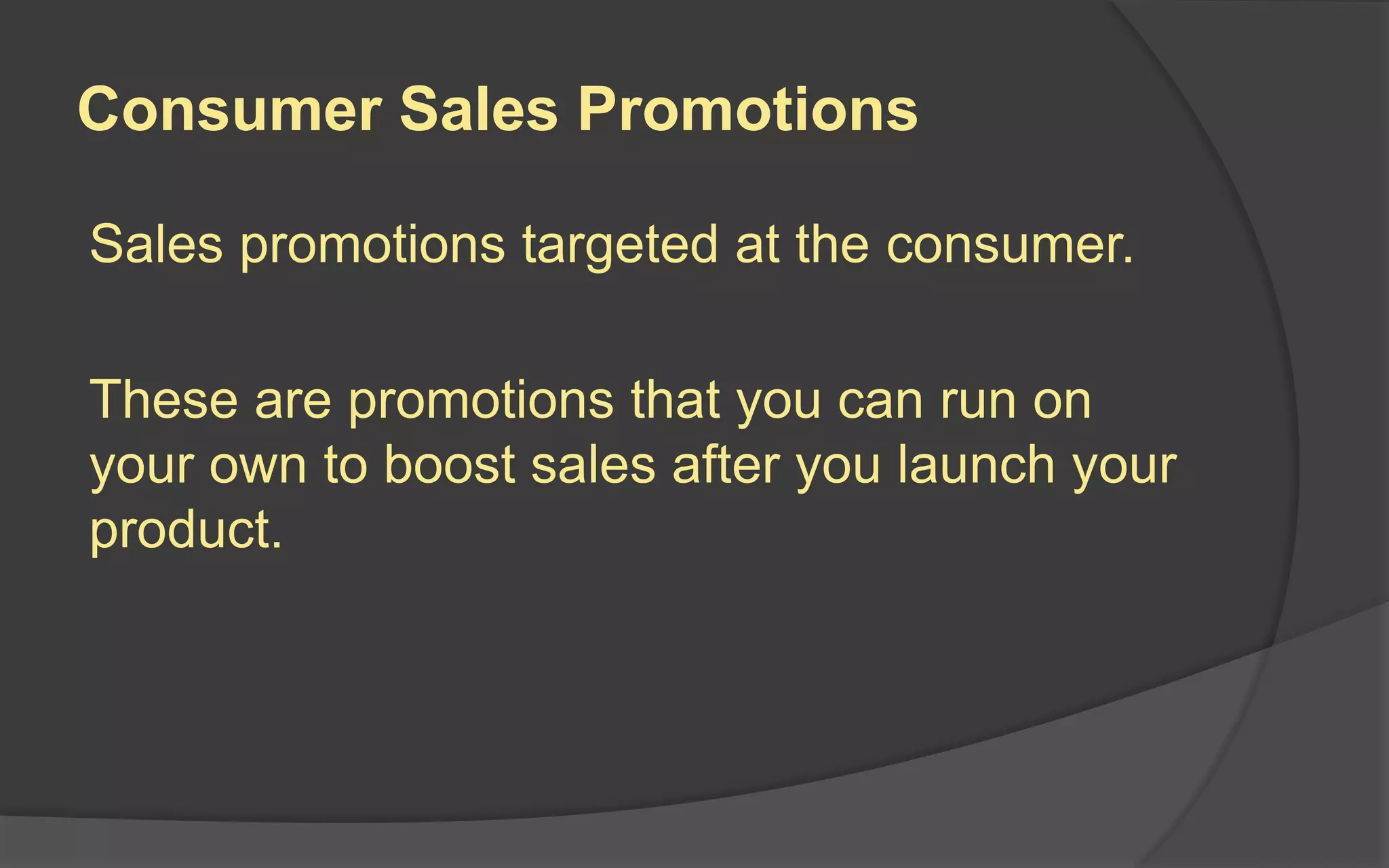 Consumer Sales Promotions
Sales promotions targeted at the consumer.
These are promotions that you can run on
your own to boost sales after you launch your
product.
 