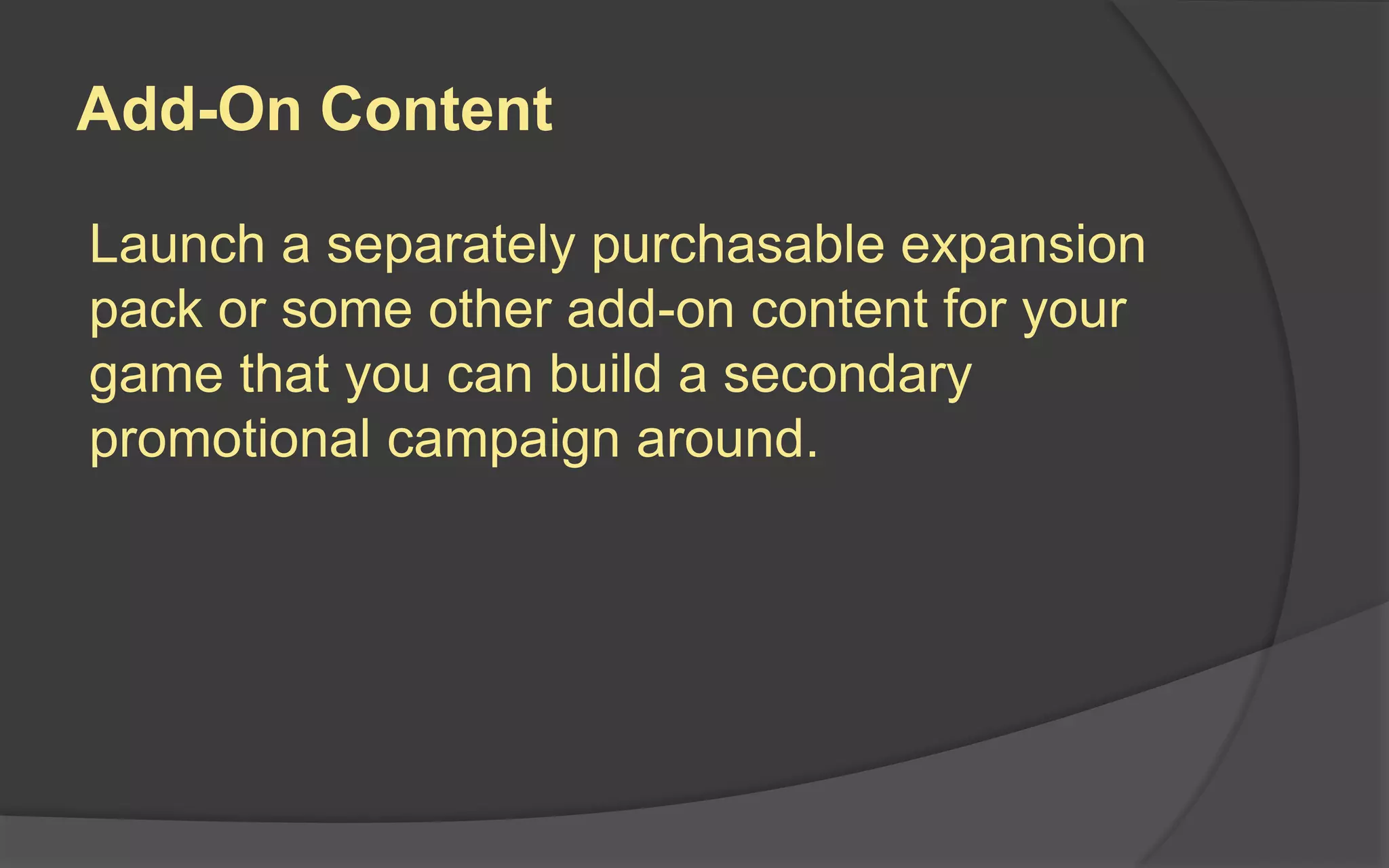 Add-On Content
Launch a separately purchasable expansion
pack or some other add-on content for your
game that you can build a secondary
promotional campaign around.
 