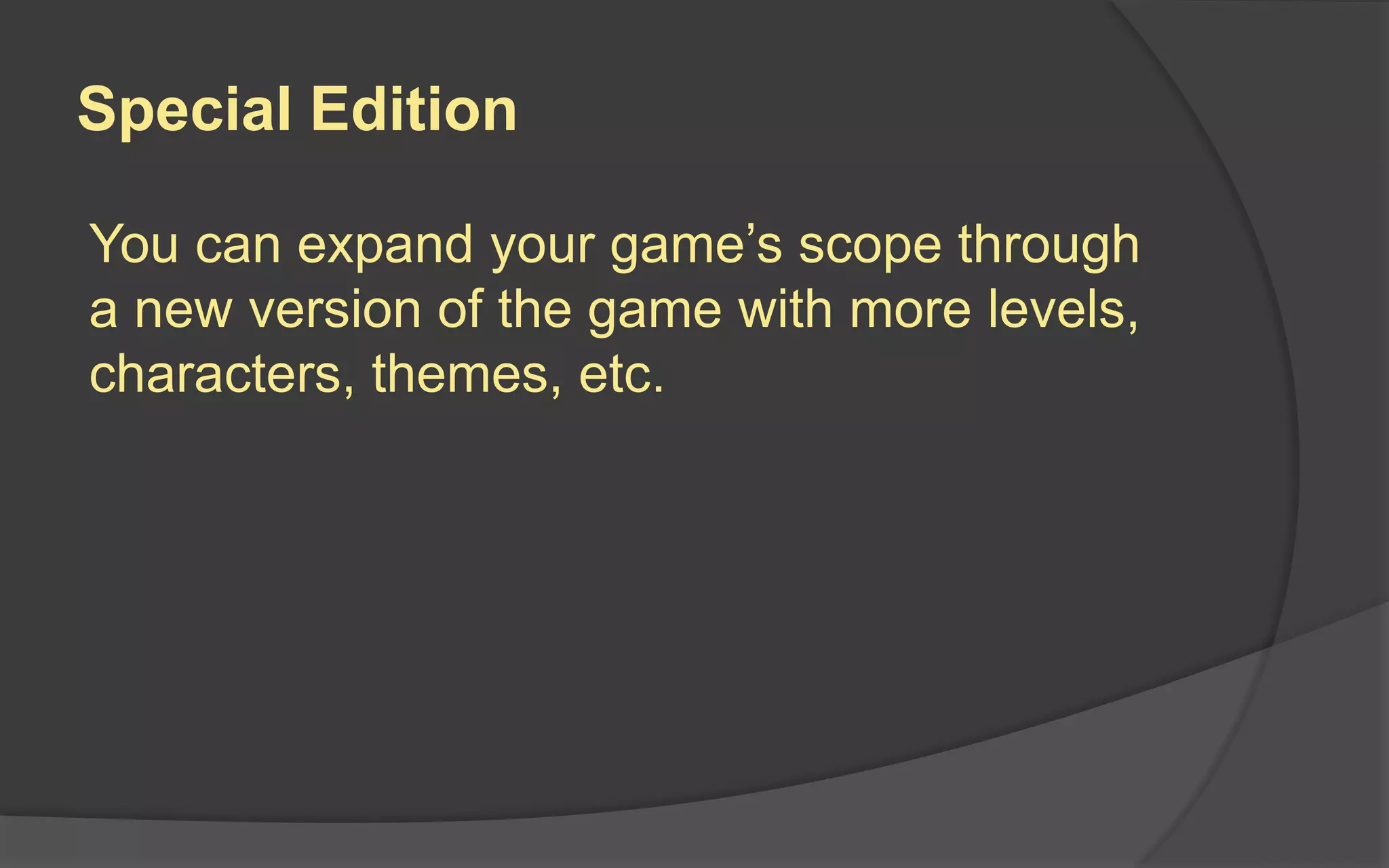 Special Edition
You can expand your game’s scope through
a new version of the game with more levels,
characters, themes, etc.
 