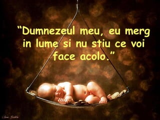 “ Dumnezeul meu, eu merg in lume si nu stiu ce voi face acolo.”