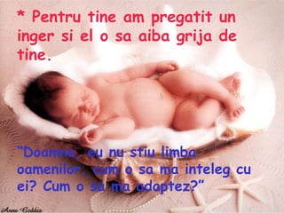 * Pentru tine am pregatit un inger si el o sa aiba grija de tine. “ Doamne, eu nu stiu limba oamenilor, cum o sa ma inteleg cu ei? Cum o sa ma adaptez?”