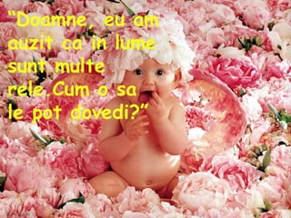 “ Doamne, eu am auzit ca in lume sunt multe rele.Cum o sa le pot dovedi?”