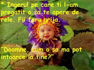 * Ingerul pe care ti l-am pregatit o sa te apere de rele. Fii fara grija. “ Doamne, cum o sa ma pot intoarce la tine?”