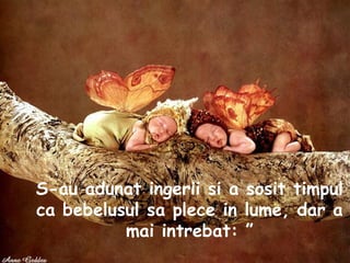 S-au adunat ingerii si a sosit timpul ca bebelusul sa plece in lume, dar a mai intrebat: ”