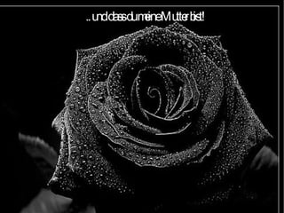 .. und dass du meine Mutter bist!