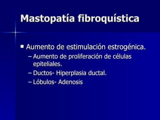 Mastopatía fibroquística Aumento de estimulación estrogénica. Aumento de proliferación de células epiteliales. Ductos- Hiperplasia ductal. Lóbulos- Adenosis 