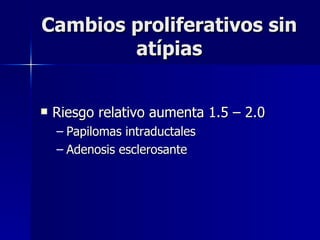 Cambios proliferativos sin atípias Riesgo relativo aumenta 1.5 – 2.0 Papilomas intraductales Adenosis esclerosante 