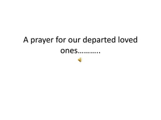 A prayer for our departed loved
          ones………..
 