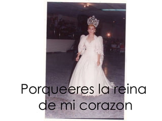 Porqueeres la reina
  de mi corazon
 