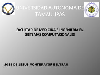 UNIVERSIDAD AUTONOMA DE
            TAMAULIPAS

      FACULTAD DE MEDICINA E INGENIERIA EN
          SISTEMAS COMPUTACIONALES




JOSE DE JESUS MONTEMAYOR BELTRAN
 