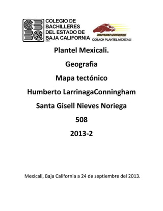 Plantel Mexicali.
Geografia
Mapa tectónico
Humberto LarrinagaConningham
Santa Gisell Nieves Noriega
508
2013-2
Mexicali, Baja California a 24 de septiembre del 2013.
 