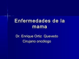 Enfermedades de laEnfermedades de la
mamamama
Dr. Enrique Ortiz QuevedoDr. Enrique Ortiz Quevedo
Cirujano oncólogoCirujano oncólogo
 