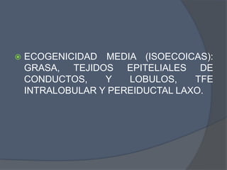  ECOGENICIDAD MEDIA (ISOECOICAS):
GRASA, TEJIDOS EPITELIALES DE
CONDUCTOS, Y LOBULOS, TFE
INTRALOBULAR Y PEREIDUCTAL LAXO.
 