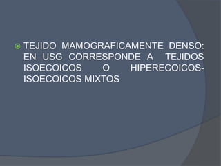  TEJIDO MAMOGRAFICAMENTE DENSO:
EN USG CORRESPONDE A TEJIDOS
ISOECOICOS O HIPERECOICOS-
ISOECOICOS MIXTOS
 