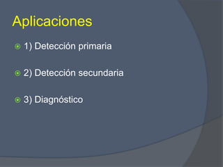 Aplicaciones
 1) Detección primaria
 2) Detección secundaria
 3) Diagnóstico
 